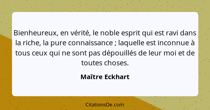 Bienheureux, en vérité, le noble esprit qui est ravi dans la riche, la pure connaissance ; laquelle est inconnue à tous ceux qui... - Maître Eckhart