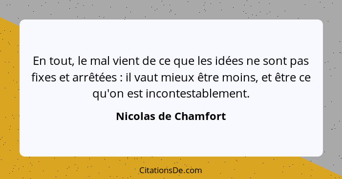 En tout, le mal vient de ce que les idées ne sont pas fixes et arrêtées : il vaut mieux être moins, et être ce qu'on est in... - Nicolas de Chamfort