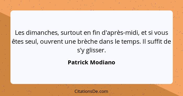 Les dimanches, surtout en fin d'après-midi, et si vous êtes seul, ouvrent une brèche dans le temps. Il suffit de s'y glisser.... - Patrick Modiano