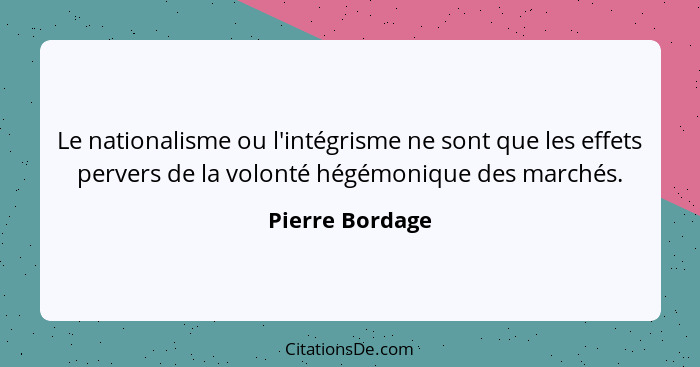 Le nationalisme ou l'intégrisme ne sont que les effets pervers de la volonté hégémonique des marchés.... - Pierre Bordage