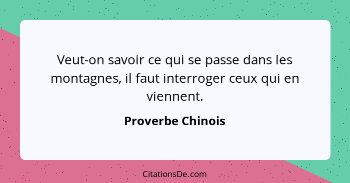 Veut-on savoir ce qui se passe dans les montagnes, il faut interroger ceux qui en viennent.... - Proverbe Chinois