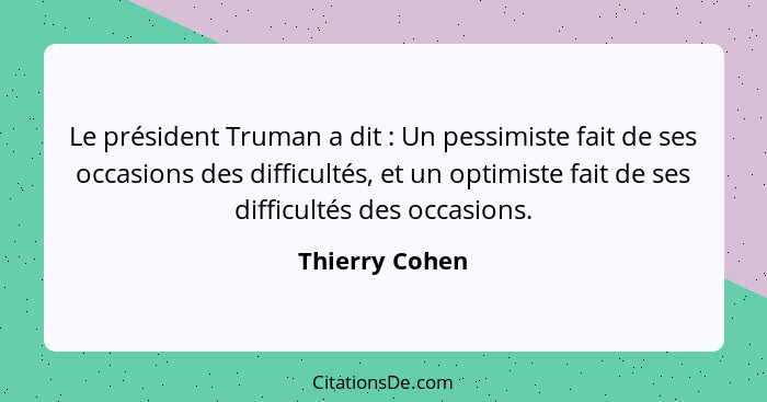 Le président Truman a dit : Un pessimiste fait de ses occasions des difficultés, et un optimiste fait de ses difficultés des occa... - Thierry Cohen
