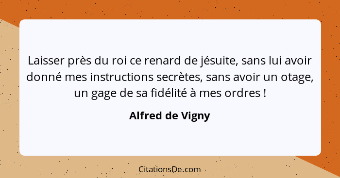 Laisser près du roi ce renard de jésuite, sans lui avoir donné mes instructions secrètes, sans avoir un otage, un gage de sa fidélit... - Alfred de Vigny