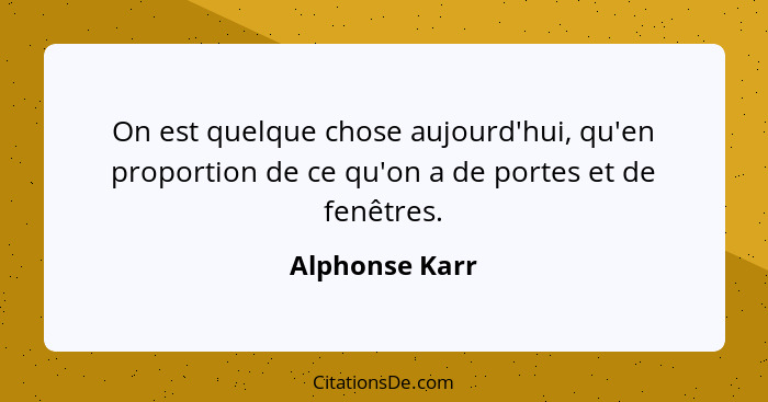 On est quelque chose aujourd'hui, qu'en proportion de ce qu'on a de portes et de fenêtres.... - Alphonse Karr