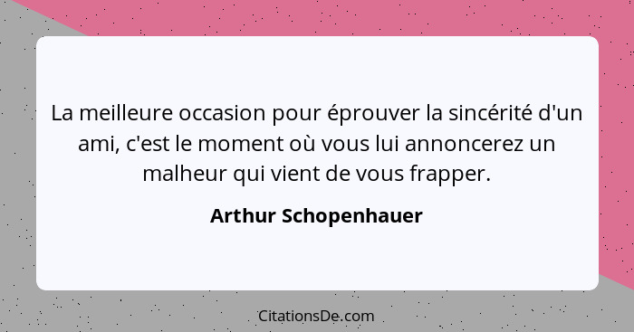 La meilleure occasion pour éprouver la sincérité d'un ami, c'est le moment où vous lui annoncerez un malheur qui vient de vous f... - Arthur Schopenhauer