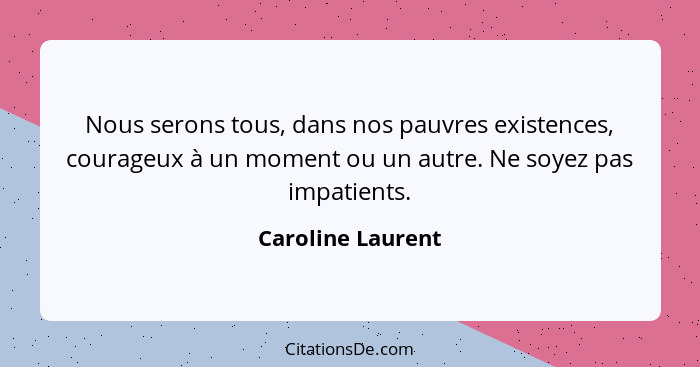 Nous serons tous, dans nos pauvres existences, courageux à un moment ou un autre. Ne soyez pas impatients.... - Caroline Laurent
