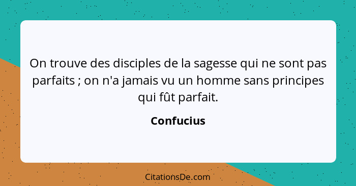 On trouve des disciples de la sagesse qui ne sont pas parfaits ; on n'a jamais vu un homme sans principes qui fût parfait.... - Confucius