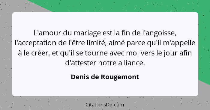 L'amour du mariage est la fin de l'angoisse, l'acceptation de l'être limité, aimé parce qu'il m'appelle à le créer, et qu'il se t... - Denis de Rougemont