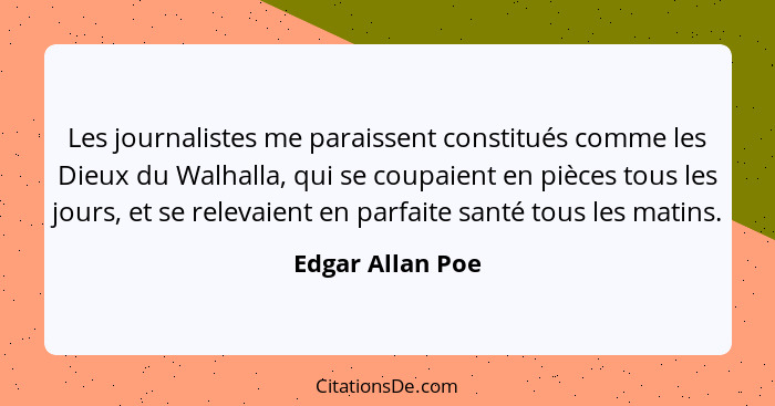 Les journalistes me paraissent constitués comme les Dieux du Walhalla, qui se coupaient en pièces tous les jours, et se relevaient e... - Edgar Allan Poe