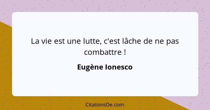 La vie est une lutte, c'est lâche de ne pas combattre !... - Eugène Ionesco