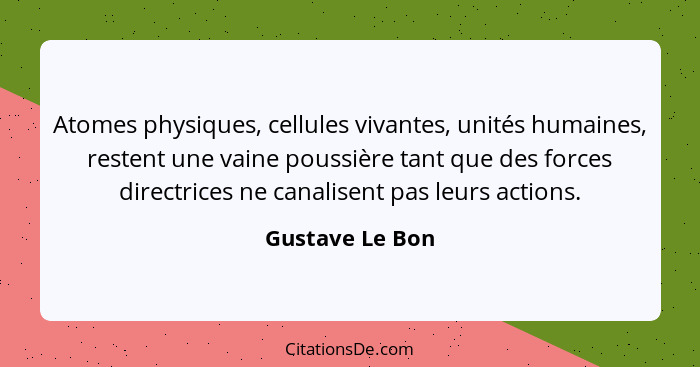 Atomes physiques, cellules vivantes, unités humaines, restent une vaine poussière tant que des forces directrices ne canalisent pas l... - Gustave Le Bon