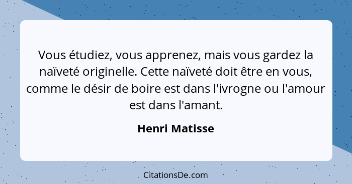 Vous étudiez, vous apprenez, mais vous gardez la naïveté originelle. Cette naïveté doit être en vous, comme le désir de boire est dans... - Henri Matisse