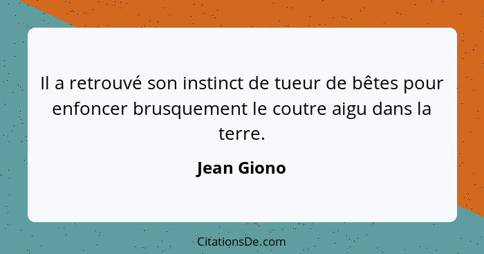 Il a retrouvé son instinct de tueur de bêtes pour enfoncer brusquement le coutre aigu dans la terre.... - Jean Giono