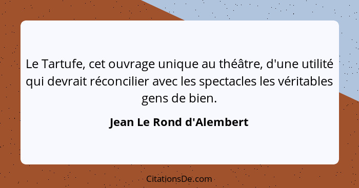Le Tartufe, cet ouvrage unique au théâtre, d'une utilité qui devrait réconcilier avec les spectacles les véritables gens... - Jean Le Rond d'Alembert