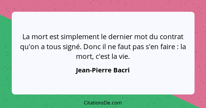 La mort est simplement le dernier mot du contrat qu'on a tous signé. Donc il ne faut pas s'en faire : la mort, c'est la vie.... - Jean-Pierre Bacri