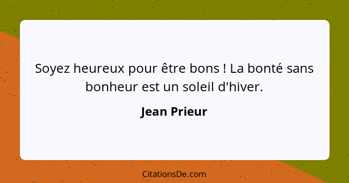 Soyez heureux pour être bons ! La bonté sans bonheur est un soleil d'hiver.... - Jean Prieur