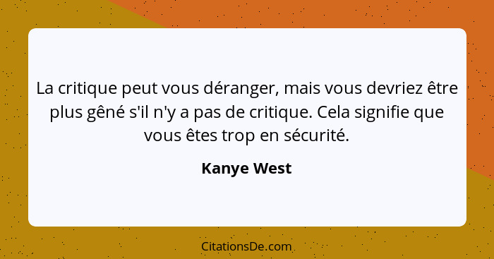 La critique peut vous déranger, mais vous devriez être plus gêné s'il n'y a pas de critique. Cela signifie que vous êtes trop en sécurité... - Kanye West