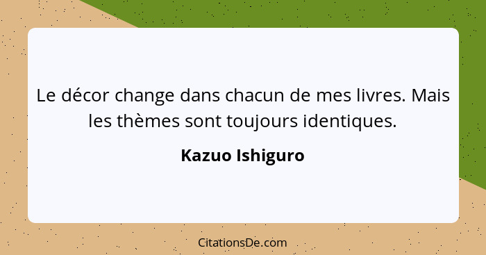 Le décor change dans chacun de mes livres. Mais les thèmes sont toujours identiques.... - Kazuo Ishiguro