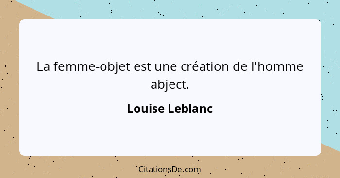 La femme-objet est une création de l'homme abject.... - Louise Leblanc