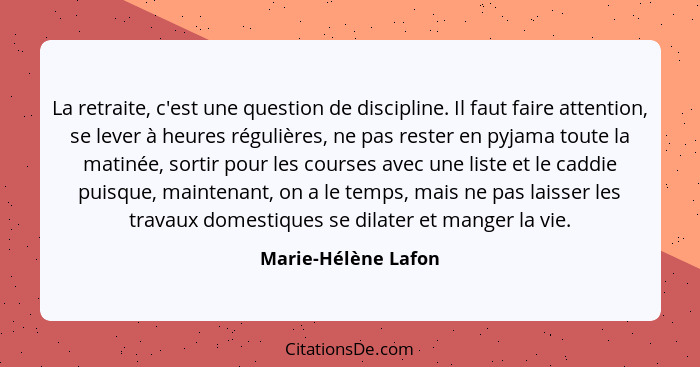 La retraite, c'est une question de discipline. Il faut faire attention, se lever à heures régulières, ne pas rester en pyjama tou... - Marie-Hélène Lafon