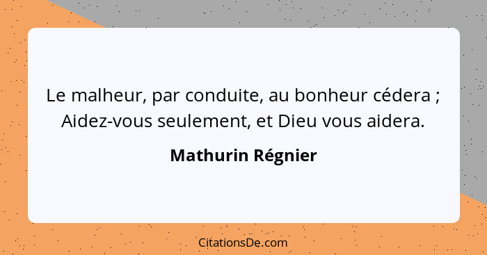 Le malheur, par conduite, au bonheur cédera ; Aidez-vous seulement, et Dieu vous aidera.... - Mathurin Régnier