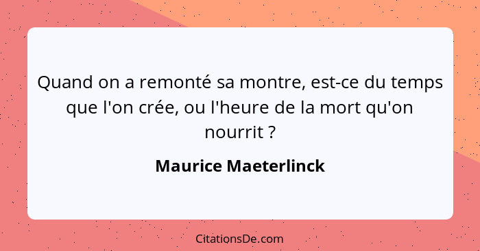 Quand on a remonté sa montre, est-ce du temps que l'on crée, ou l'heure de la mort qu'on nourrit ?... - Maurice Maeterlinck