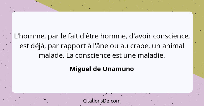 L'homme, par le fait d'être homme, d'avoir conscience, est déjà, par rapport à l'âne ou au crabe, un animal malade. La conscience... - Miguel de Unamuno