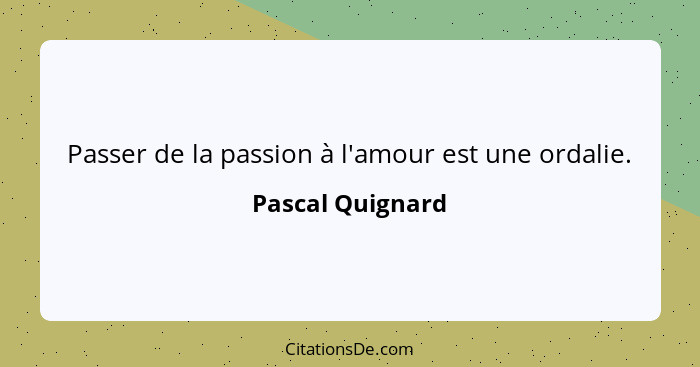 Passer de la passion à l'amour est une ordalie.... - Pascal Quignard