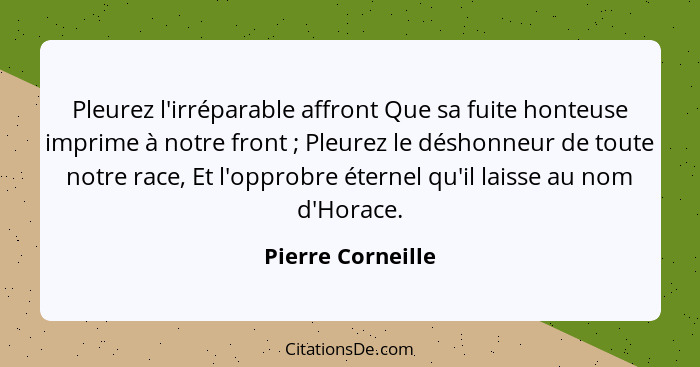 Pleurez l'irréparable affront Que sa fuite honteuse imprime à notre front ; Pleurez le déshonneur de toute notre race, Et l'op... - Pierre Corneille