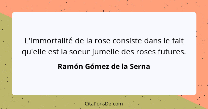 L'immortalité de la rose consiste dans le fait qu'elle est la soeur jumelle des roses futures.... - Ramón Gómez de la Serna