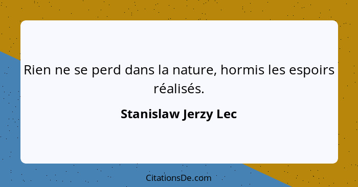 Rien ne se perd dans la nature, hormis les espoirs réalisés.... - Stanislaw Jerzy Lec