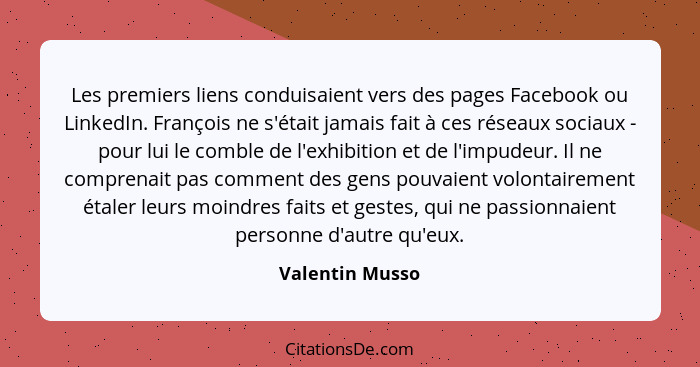 Les premiers liens conduisaient vers des pages Facebook ou LinkedIn. François ne s'était jamais fait à ces réseaux sociaux - pour lui... - Valentin Musso