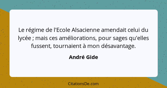 Le régime de l'Ecole Alsacienne amendait celui du lycée ; mais ces améliorations, pour sages qu'elles fussent, tournaient à mon désa... - André Gide