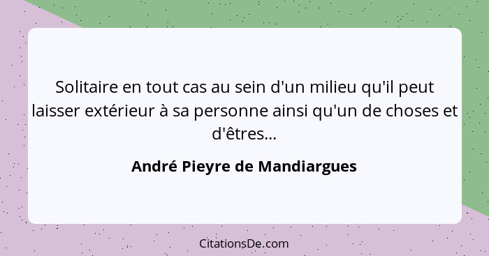 Solitaire en tout cas au sein d'un milieu qu'il peut laisser extérieur à sa personne ainsi qu'un de choses et d'êtres...... - André Pieyre de Mandiargues