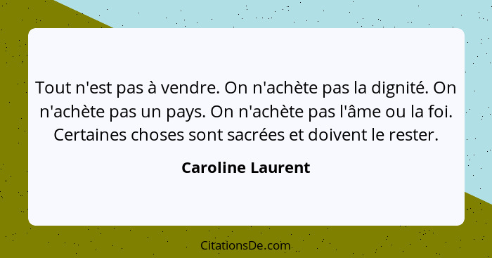 Tout n'est pas à vendre. On n'achète pas la dignité. On n'achète pas un pays. On n'achète pas l'âme ou la foi. Certaines choses son... - Caroline Laurent