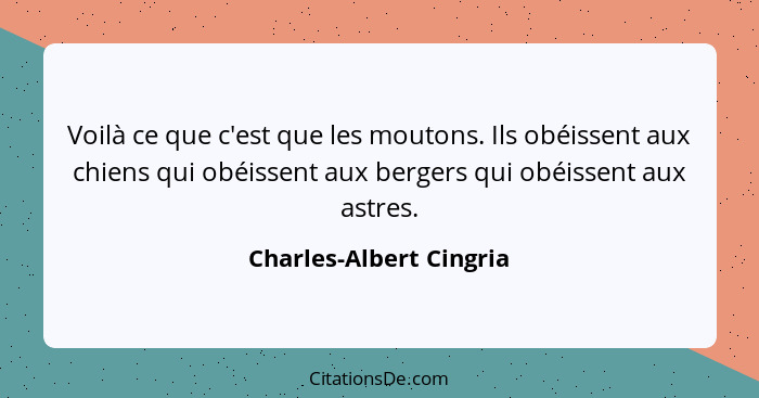 Voilà ce que c'est que les moutons. Ils obéissent aux chiens qui obéissent aux bergers qui obéissent aux astres.... - Charles-Albert Cingria