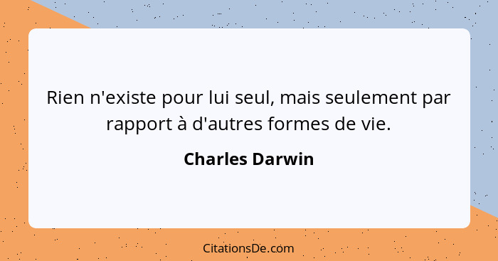 Rien n'existe pour lui seul, mais seulement par rapport à d'autres formes de vie.... - Charles Darwin
