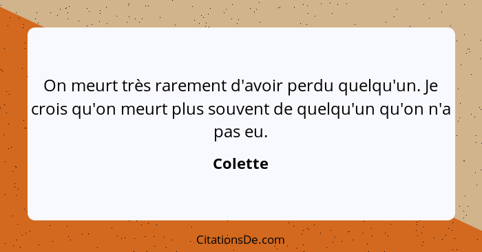 On meurt très rarement d'avoir perdu quelqu'un. Je crois qu'on meurt plus souvent de quelqu'un qu'on n'a pas eu.... - Colette