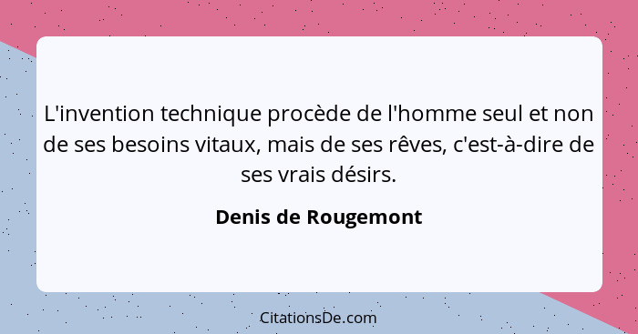 L'invention technique procède de l'homme seul et non de ses besoins vitaux, mais de ses rêves, c'est-à-dire de ses vrais désirs.... - Denis de Rougemont