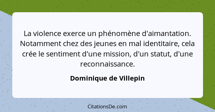 La violence exerce un phénomène d'aimantation. Notamment chez des jeunes en mal identitaire, cela crée le sentiment d'une miss... - Dominique de Villepin