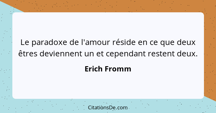 Le paradoxe de l'amour réside en ce que deux êtres deviennent un et cependant restent deux.... - Erich Fromm