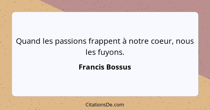Quand les passions frappent à notre coeur, nous les fuyons.... - Francis Bossus