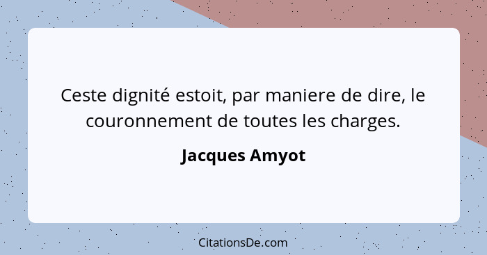 Ceste dignité estoit, par maniere de dire, le couronnement de toutes les charges.... - Jacques Amyot