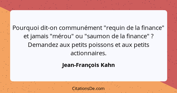 Pourquoi dit-on communément "requin de la finance" et jamais "mérou" ou "saumon de la finance" ? Demandez aux petits poisson... - Jean-François Kahn