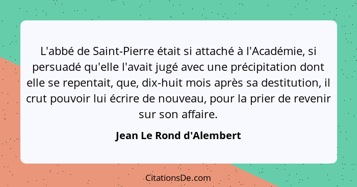 L'abbé de Saint-Pierre était si attaché à l'Académie, si persuadé qu'elle l'avait jugé avec une précipitation dont elle... - Jean Le Rond d'Alembert