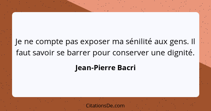 Je ne compte pas exposer ma sénilité aux gens. Il faut savoir se barrer pour conserver une dignité.... - Jean-Pierre Bacri