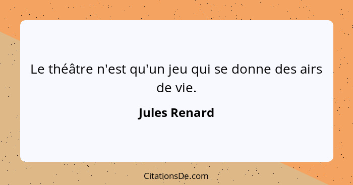 Le théâtre n'est qu'un jeu qui se donne des airs de vie.... - Jules Renard