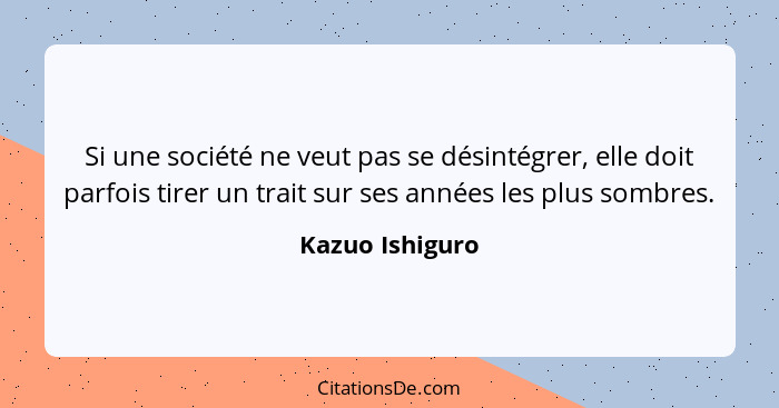 Si une société ne veut pas se désintégrer, elle doit parfois tirer un trait sur ses années les plus sombres.... - Kazuo Ishiguro