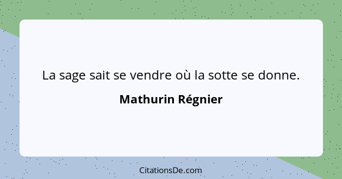 La sage sait se vendre où la sotte se donne.... - Mathurin Régnier