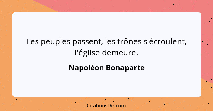 Les peuples passent, les trônes s'écroulent, l'église demeure.... - Napoléon Bonaparte